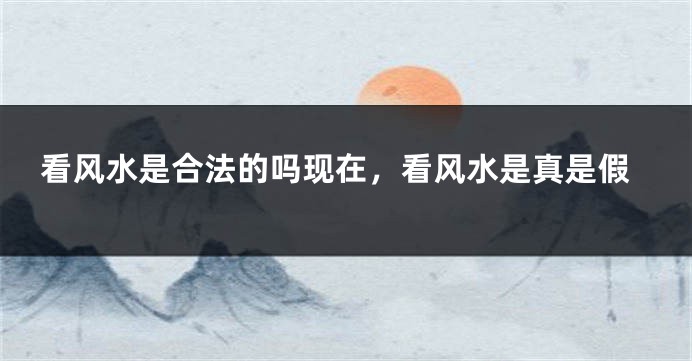 看风水是合法的吗现在，看风水是真是假