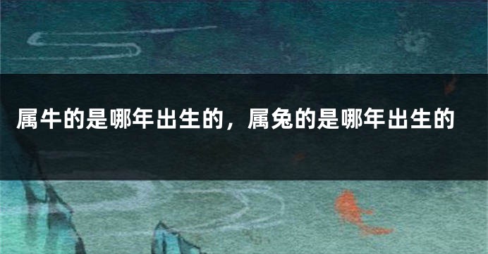 属牛的是哪年出生的，属兔的是哪年出生的