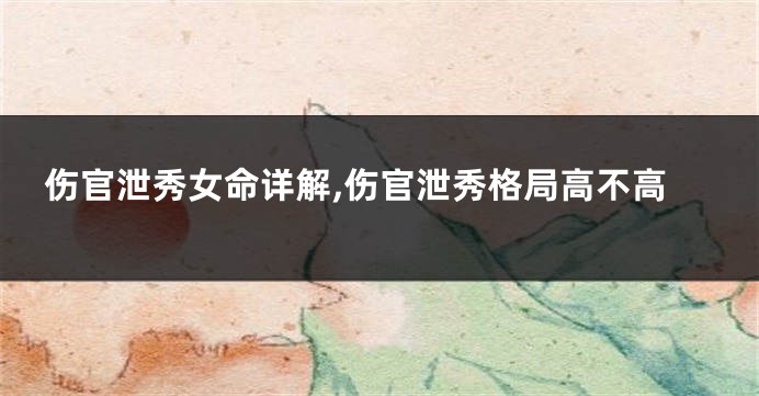 伤官泄秀女命详解,伤官泄秀格局高不高