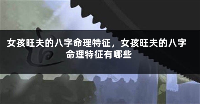 女孩旺夫的八字命理特征，女孩旺夫的八字命理特征有哪些