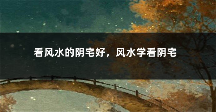 看风水的阴宅好，风水学看阴宅