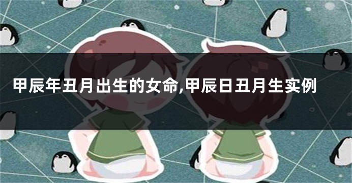 甲辰年丑月出生的女命,甲辰日丑月生实例