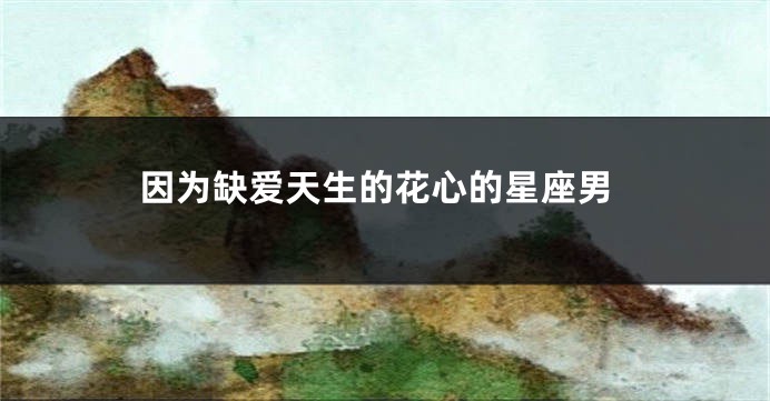 因为缺爱天生的花心的星座男