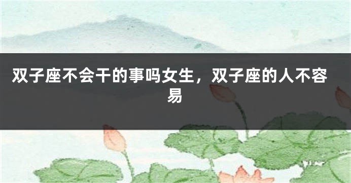 双子座不会干的事吗女生，双子座的人不容易