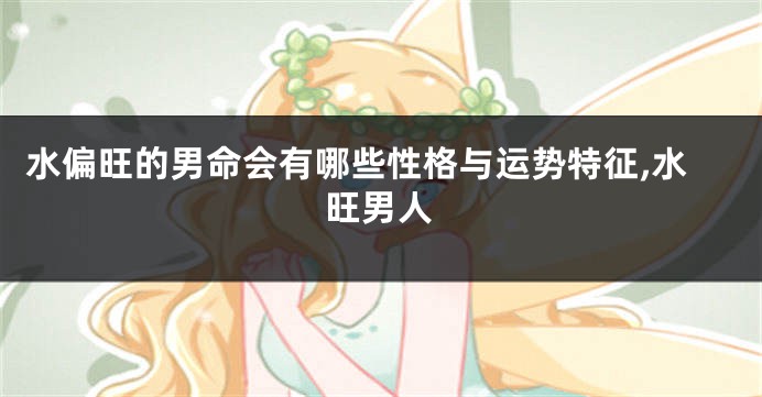 水偏旺的男命会有哪些性格与运势特征,水旺男人