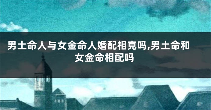 男土命人与女金命人婚配相克吗,男土命和女金命相配吗
