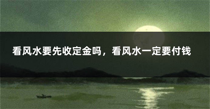 看风水要先收定金吗,看风水一定要付钱
