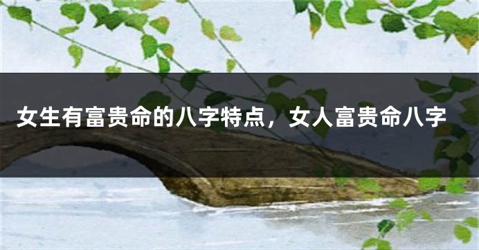 女生有富贵命的八字特点，女人富贵命八字