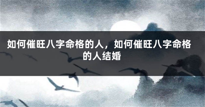 如何催旺八字命格的人，如何催旺八字命格的人结婚