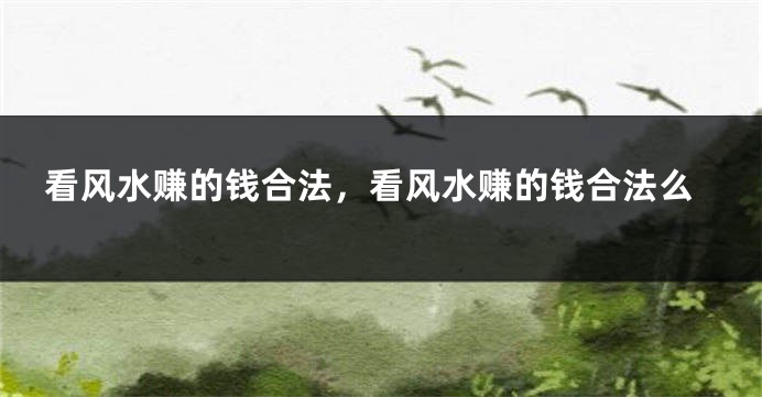 看风水赚的钱合法，看风水赚的钱合法么