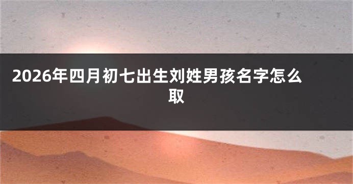 2026年四月初七出生刘姓男孩名字怎么取