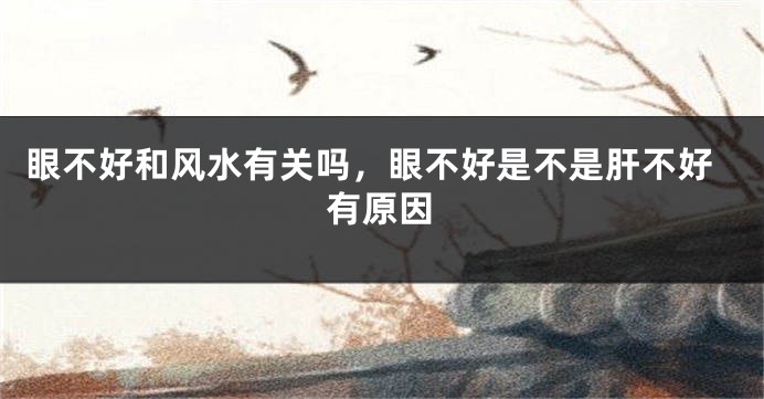 眼不好和风水有关吗,眼不好是不是肝不好有原因