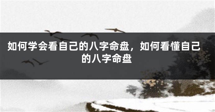 如何学会看自己的八字命盘，如何看懂自己的八字命盘