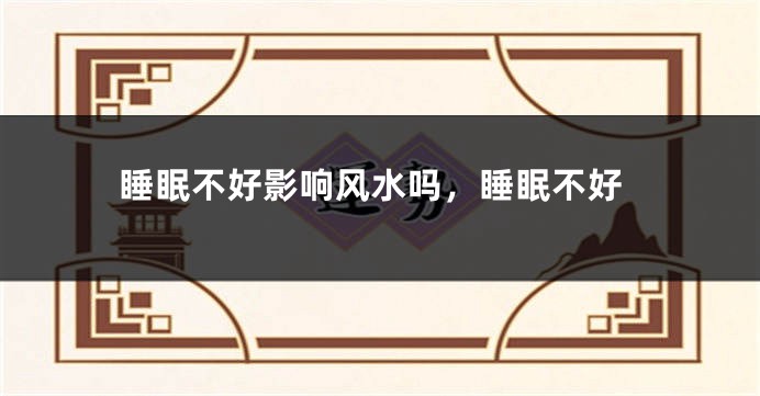 睡眠不好影响风水吗,睡眠不好