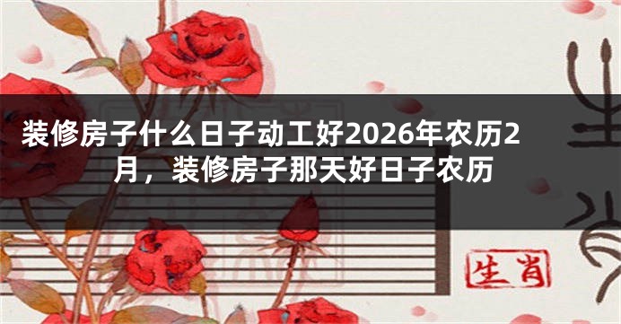 装修房子什么日子动工好2026年农历2月，装修房子那天好日子农历
