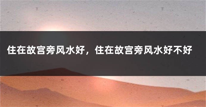 住在故宫旁风水好，住在故宫旁风水好不好