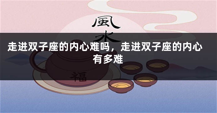 走进双子座的内心难吗，走进双子座的内心有多难