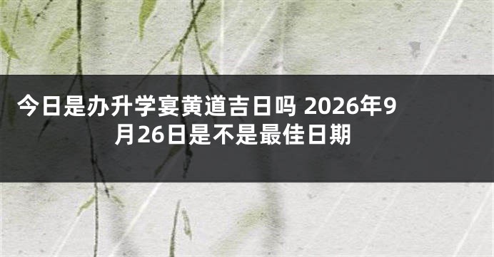 今日是办升学宴黄道吉日吗 2026年9月26日是不是最佳日期