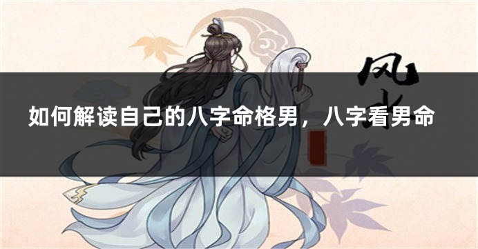如何解读自己的八字命格男，八字看男命