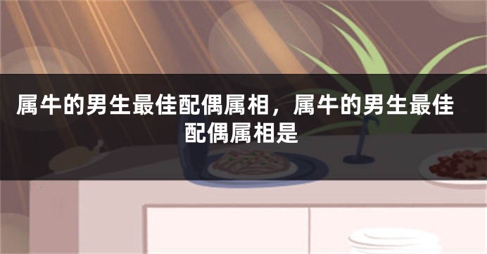 属牛的男生最佳配偶属相,属牛的男生最佳配偶属相是