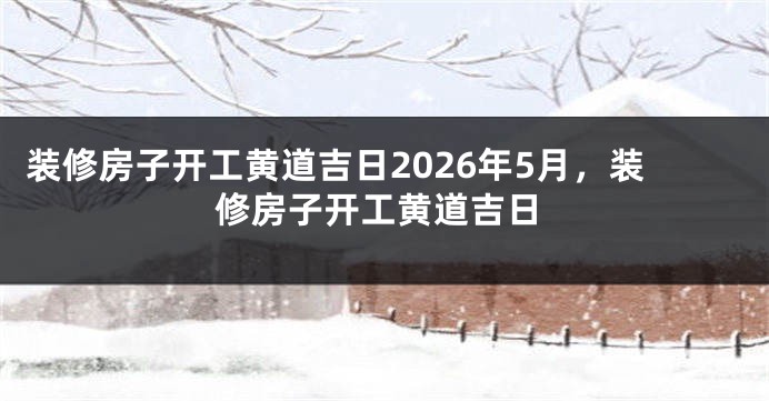 装修房子开工黄道吉日2026年5月,装修房子开工黄道吉日