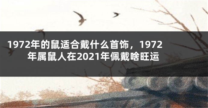 1972年的鼠适合戴什么首饰，1972年属鼠人在2021年佩戴啥旺运