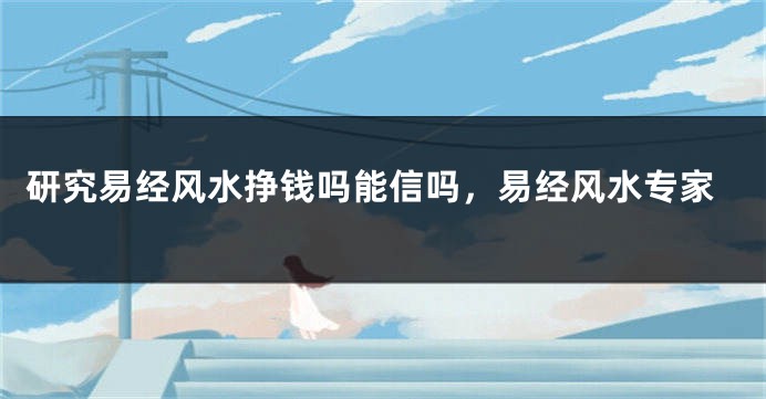 研究易经风水挣钱吗能信吗,易经风水专家