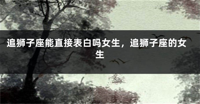 追狮子座能直接表白吗女生,追狮子座的女生