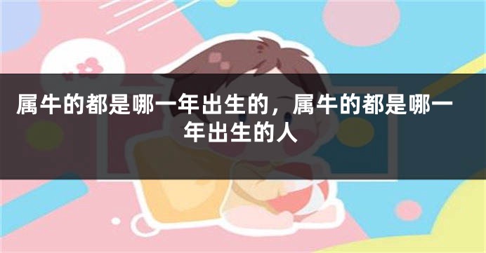 属牛的都是哪一年出生的,属牛的都是哪一年出生的人