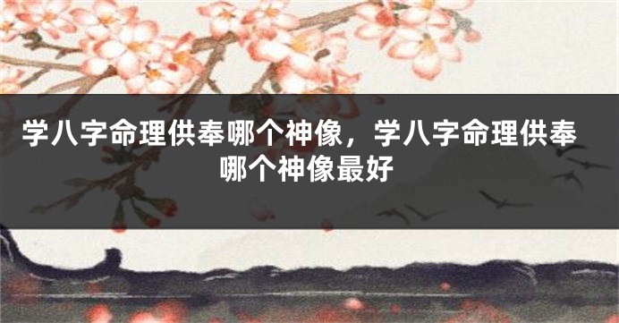 学八字命理供奉哪个神像，学八字命理供奉哪个神像最好