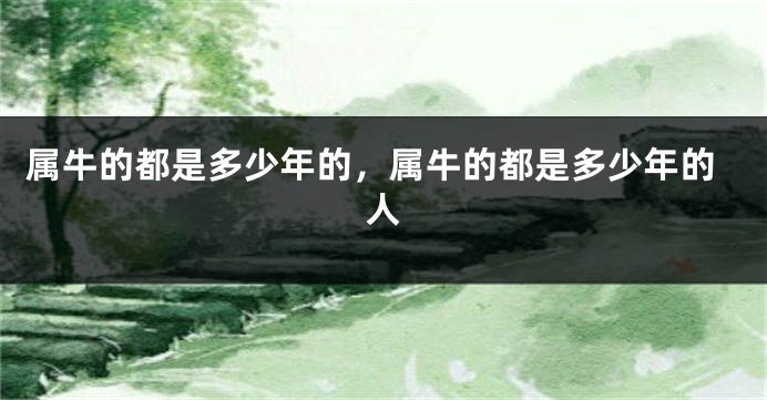 属牛的都是多少年的，属牛的都是多少年的人