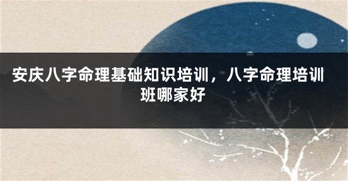 安庆八字命理基础知识培训，八字命理培训班哪家好