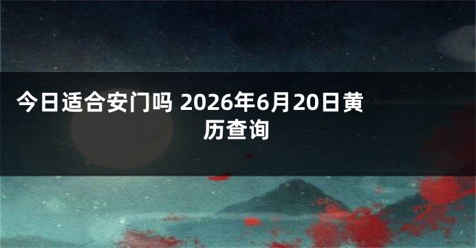 今日适合安门吗 2026年6月20日黄历查询