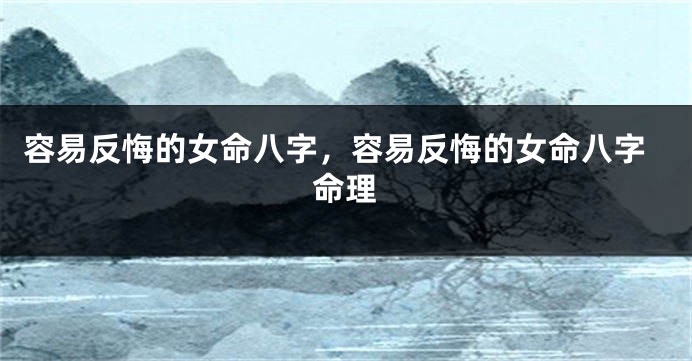 容易反悔的女命八字，容易反悔的女命八字命理