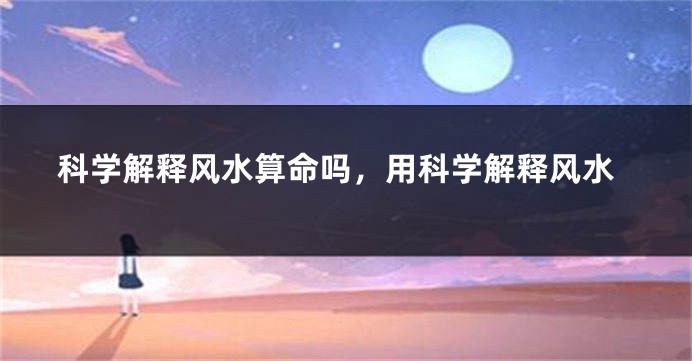 科学解释风水算命吗,用科学解释风水
