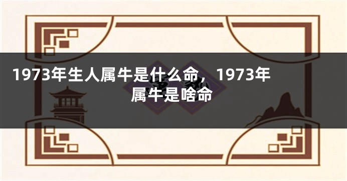 1973年生人属牛是什么命，1973年属牛是啥命
