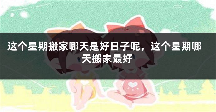这个星期搬家哪天是好日子呢，这个星期哪天搬家最好