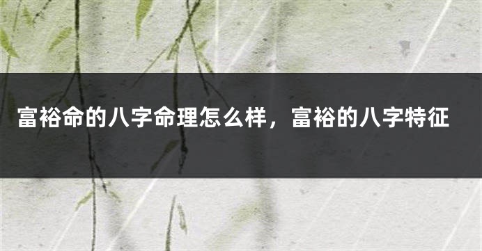 富裕命的八字命理怎么样，富裕的八字特征
