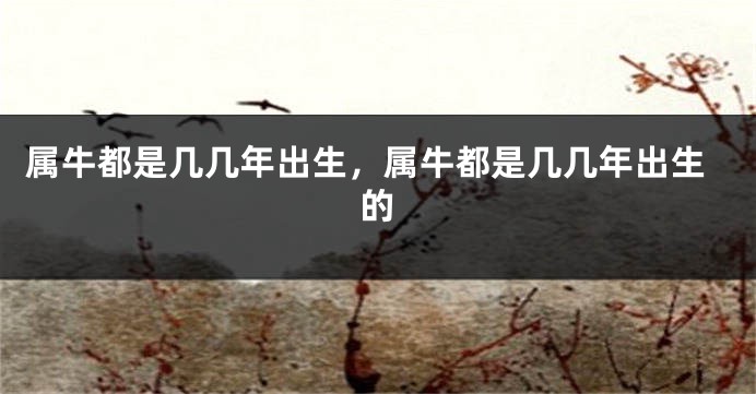 属牛都是几几年出生，属牛都是几几年出生的