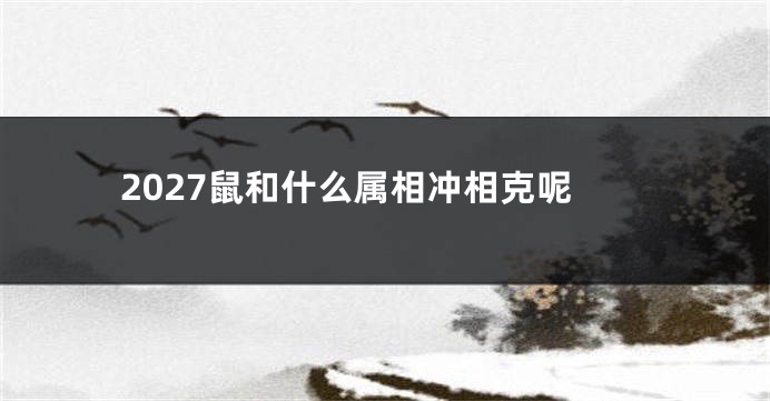 2027鼠和什么属相冲相克呢