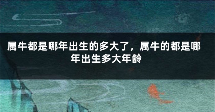 属牛都是哪年出生的多大了，属牛的都是哪年出生多大年龄