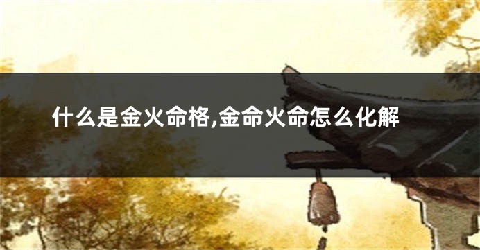 什么是金火命格,金命火命怎么化解