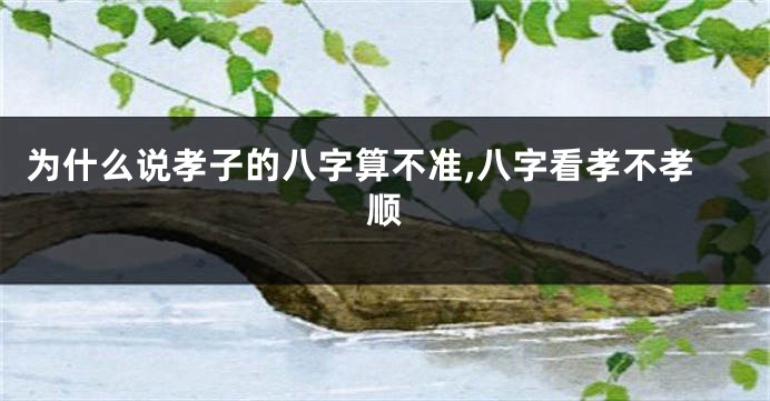 为什么说孝子的八字算不准,八字看孝不孝顺