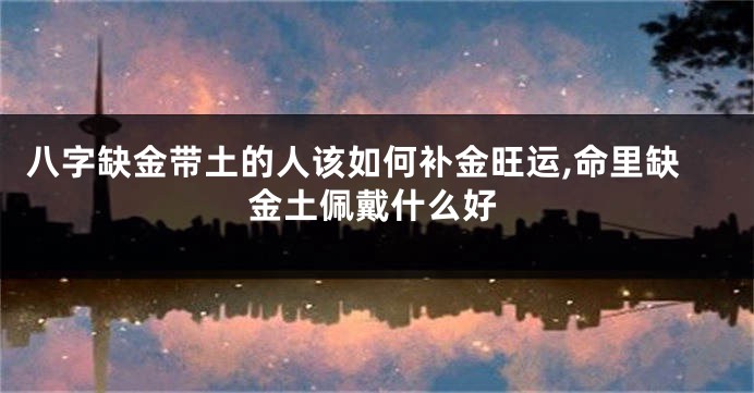 八字缺金带土的人该如何补金旺运,命里缺金土佩戴什么好