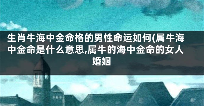 生肖牛海中金命格的男性命运如何(属牛海中金命是什么意思,属牛的海中金命的女人婚姻