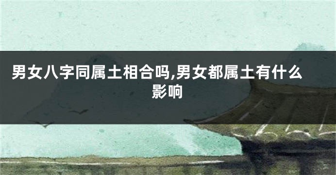 男女八字同属土相合吗,男女都属土有什么影响