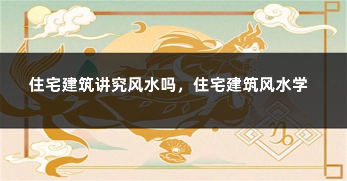 住宅建筑讲究风水吗，住宅建筑风水学