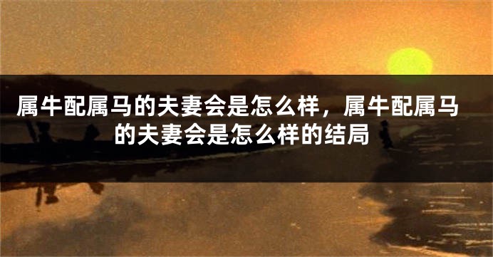 属牛配属马的夫妻会是怎么样，属牛配属马的夫妻会是怎么样的结局