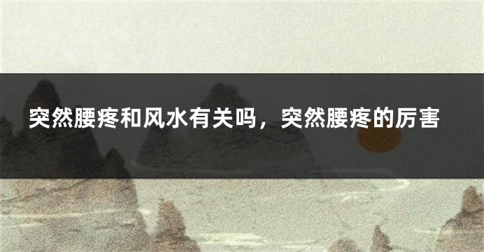 突然腰疼和风水有关吗，突然腰疼的厉害