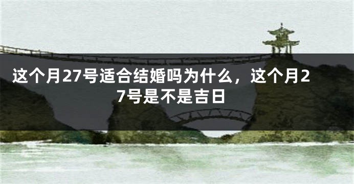 这个月27号适合结婚吗为什么，这个月27号是不是吉日